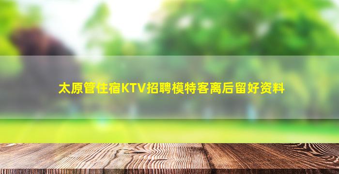 太原管住宿KTV招聘模特客离后留好资料