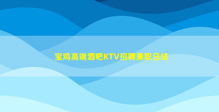 宝鸡高端酒吧KTV招聘兼职日结